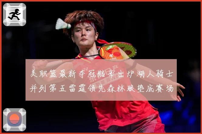 美职篮最新夺冠赔率出炉湖人骑士并列第五雷霆领先森林狼垫底赛场复盘-深度解析