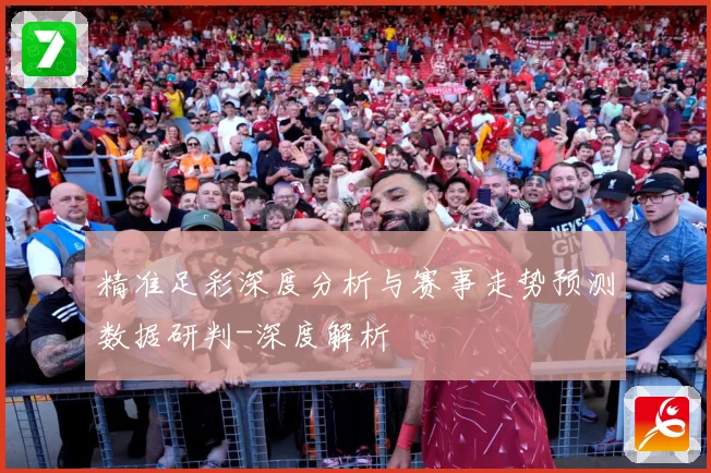 精准足彩深度分析与赛事走势预测数据研判-深度解析