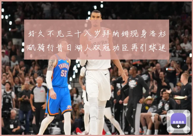 好久不见三十八岁拜纳姆现身洛杉矶骑行昔日湖人双冠功臣再引球迷赛场复盘-深度解析