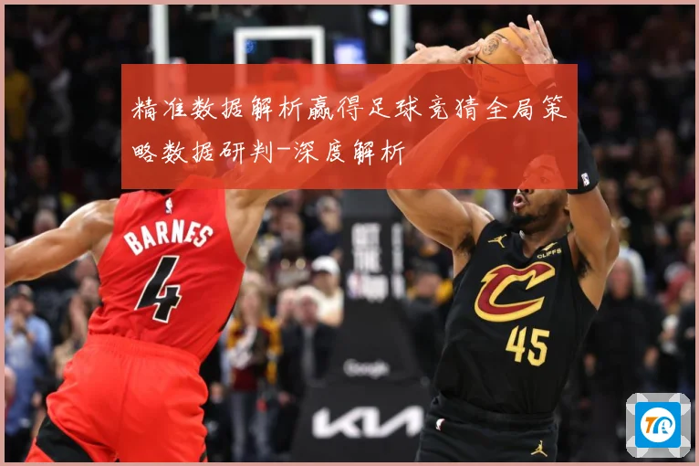 精准数据解析赢得足球竞猜全局策略数据研判-深度解析