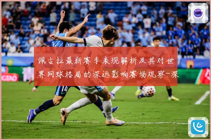 佩古拉最新赛季表现解析及其对世界网球格局的深远影响赛场观察-深度解析