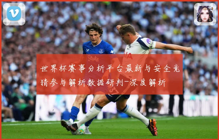 世界杯赛事分析平台最新与安全竞猜参与解析数据研判-深度解析