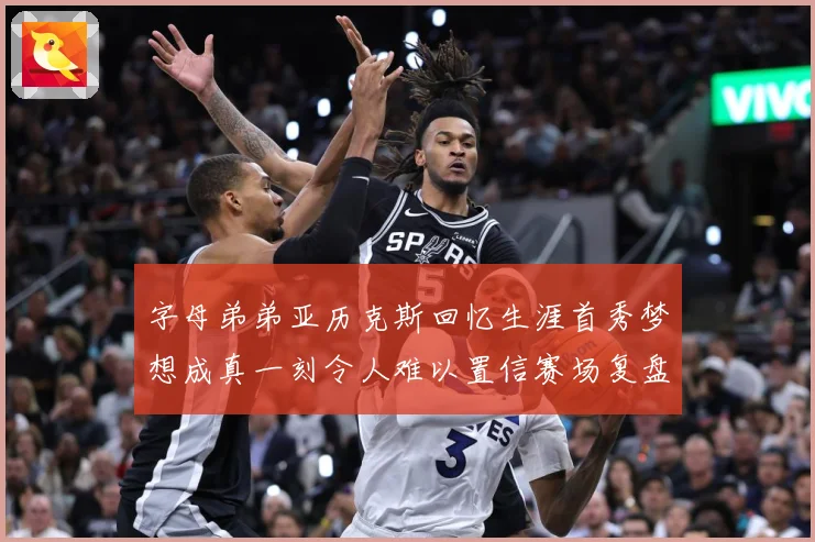 字母弟弟亚历克斯回忆生涯首秀梦想成真一刻令人难以置信赛场复盘-深度解析