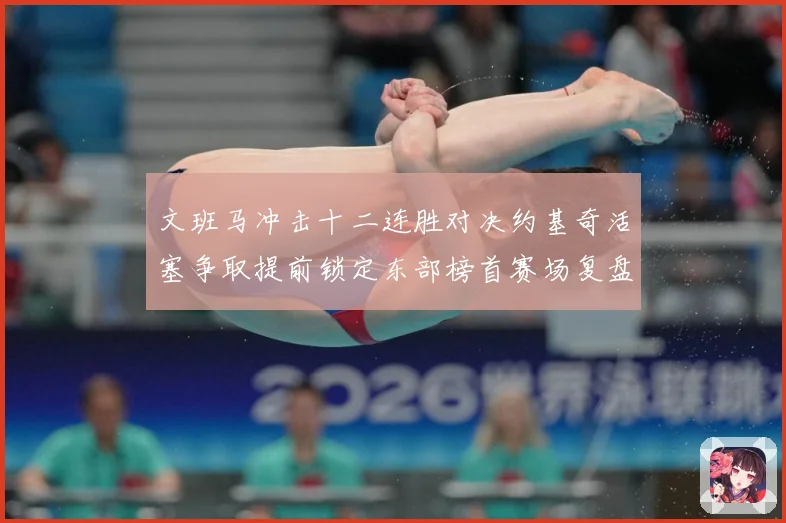 文班马冲击十二连胜对决约基奇活塞争取提前锁定东部榜首赛场复盘-深度解析
