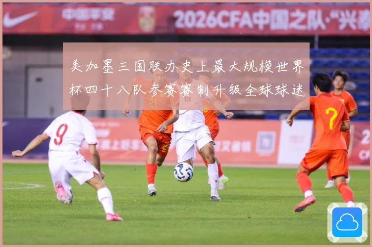 美加墨三国联办史上最大规模世界杯四十八队参赛赛制升级全球球迷战术观察-深度解析