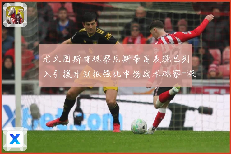 尤文图斯将观察厄斯蒂高表现已列入引援计划拟强化中场战术观察-深度解析