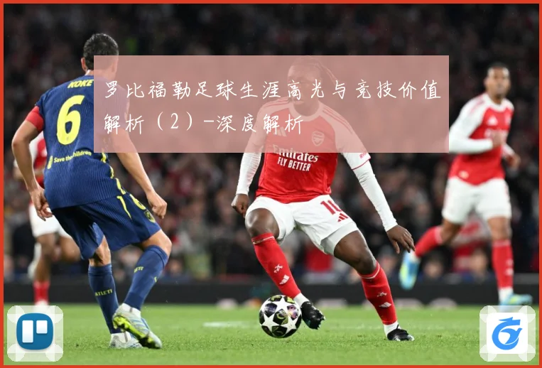 罗比福勒足球生涯高光与竞技价值解析（2）-深度解析