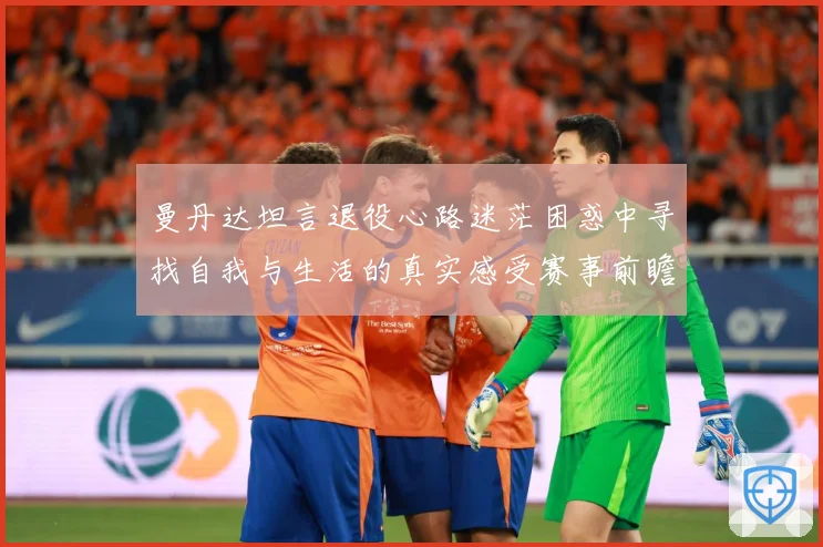 曼丹达坦言退役心路迷茫困惑中寻找自我与生活的真实感受赛事前瞻-深度解析