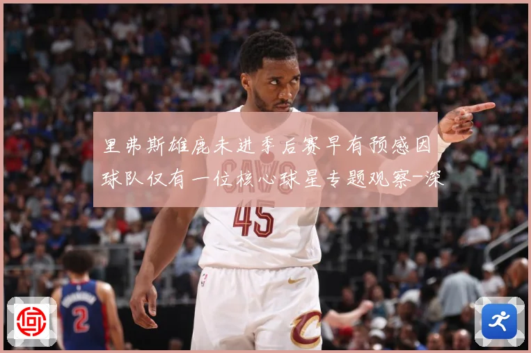 里弗斯雄鹿未进季后赛早有预感因球队仅有一位核心球星专题观察-深度解析
