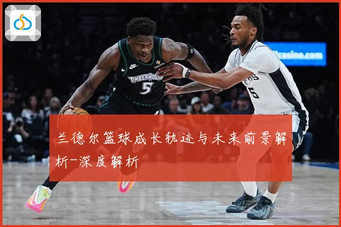 兰德尔篮球成长轨迹与未来前景解析-深度解析