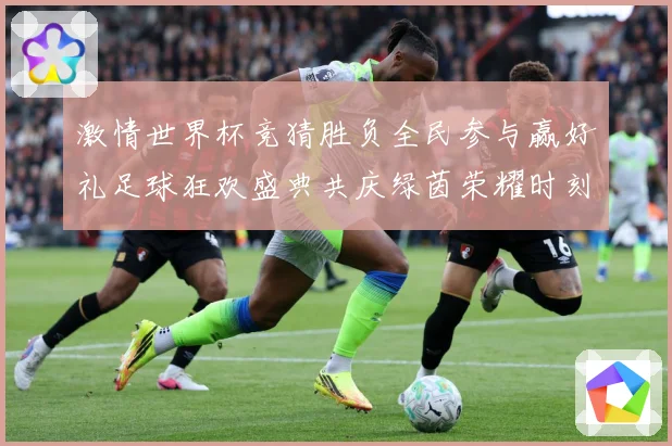 激情世界杯竞猜胜负全民参与赢好礼足球狂欢盛典共庆绿茵荣耀时刻数据研判-深度解析