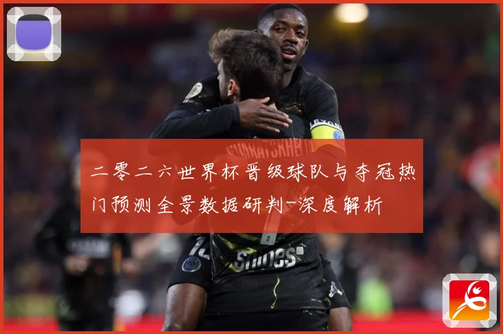 二零二六世界杯晋级球队与夺冠热门预测全景数据研判-深度解析