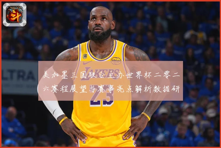 美加墨三国联合主办世界杯二零二六赛程展望与赛事亮点解析数据研判-深度解析
