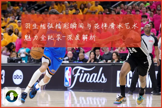 羽生结弦精彩瞬间与花样滑冰艺术魅力全纪录-深度解析