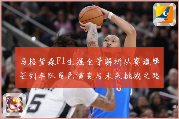 马格努森F1生涯全景解析从赛道锋芒到车队角色演变与未来挑战之路-深度解析