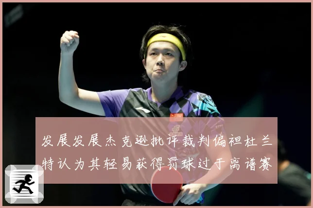 发展发展杰克逊批评裁判偏袒杜兰特认为其轻易获得罚球过于离谱赛场复盘-深度解析