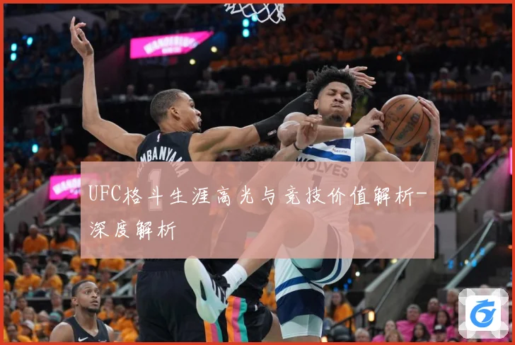 UFC格斗生涯高光与竞技价值解析-深度解析