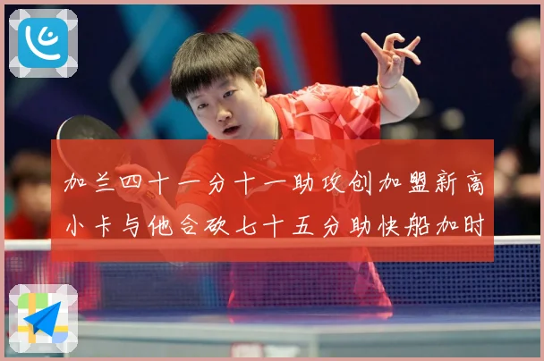 加兰四十一分十一助攻创加盟新高小卡与他合砍七十五分助快船加时赛场复盘-深度解析