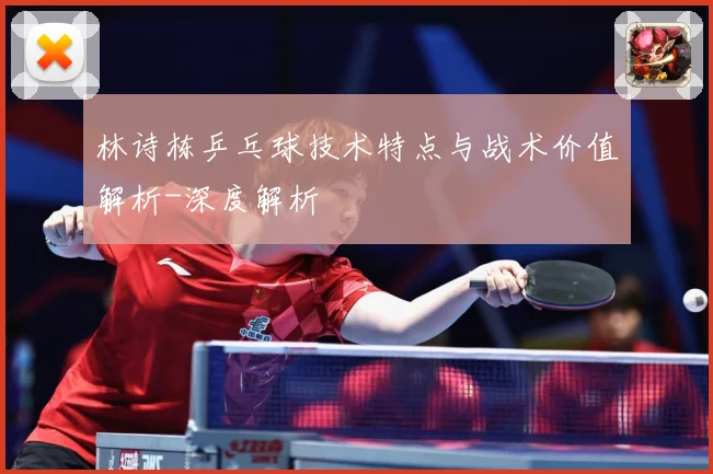 林诗栋乒乓球技术特点与战术价值解析-深度解析