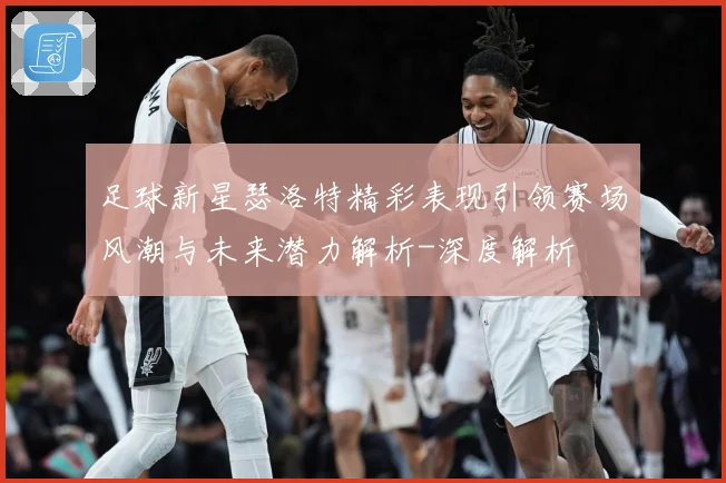 足球新星瑟洛特精彩表现引领赛场风潮与未来潜力解析-深度解析