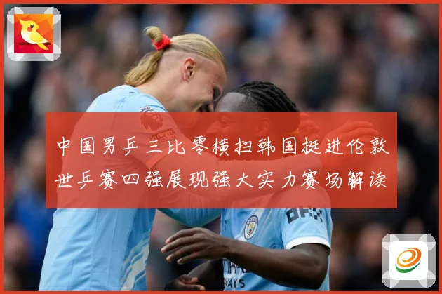 中国男乒三比零横扫韩国挺进伦敦世乒赛四强展现强大实力赛场解读-深度解析
