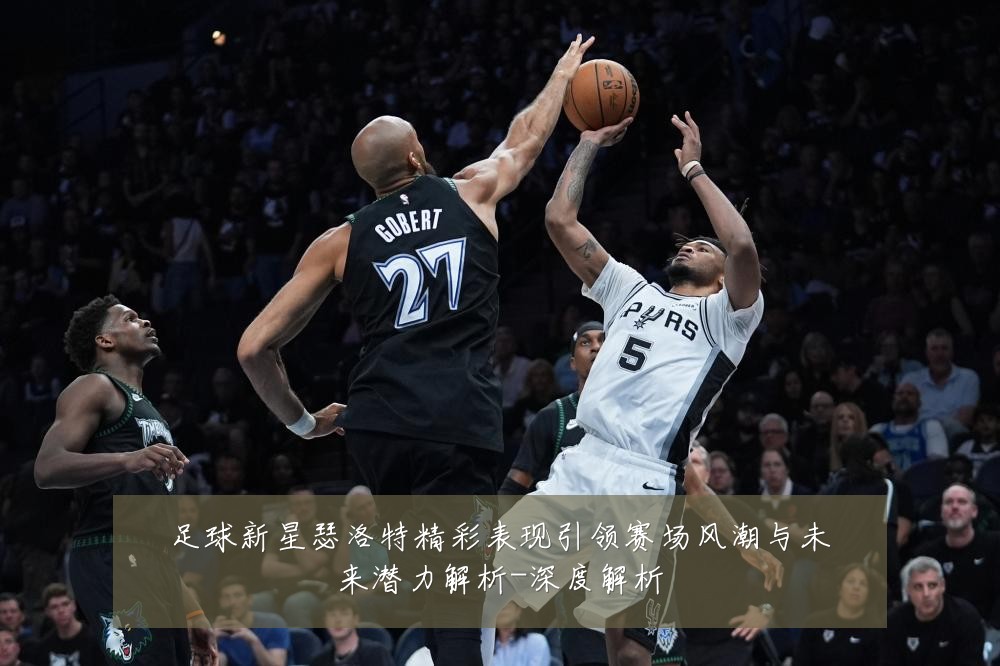 足球新星瑟洛特精彩表现引领赛场风潮与未来潜力解析-深度解析