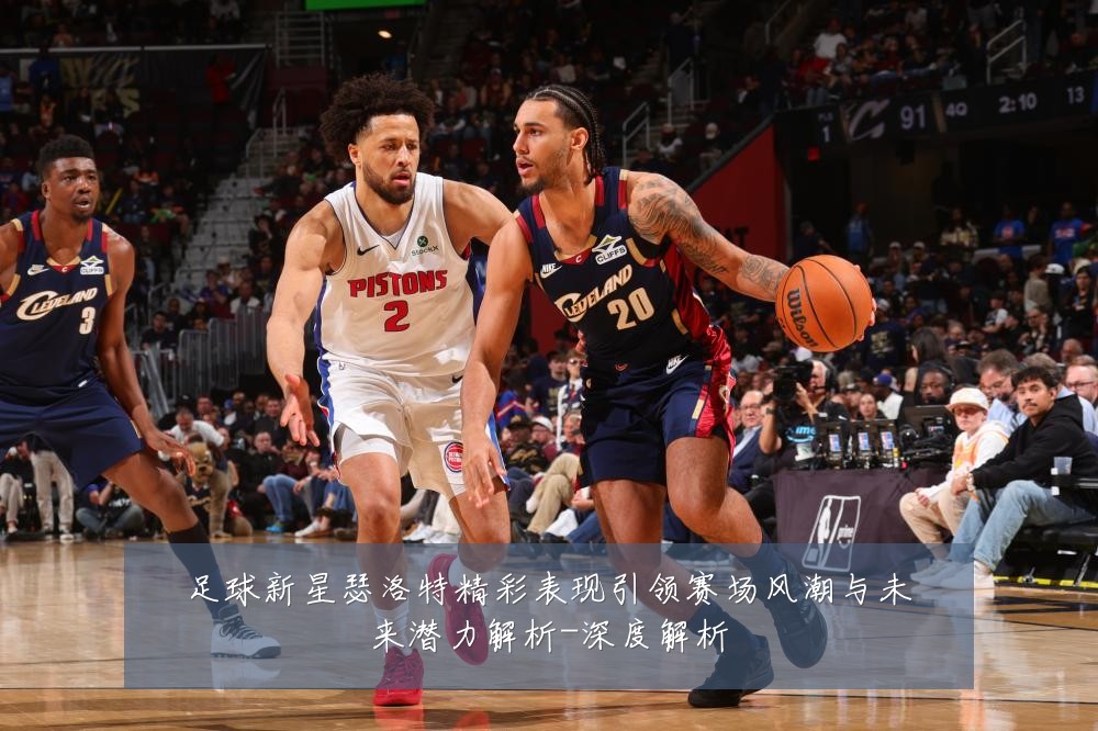足球新星瑟洛特精彩表现引领赛场风潮与未来潜力解析-深度解析