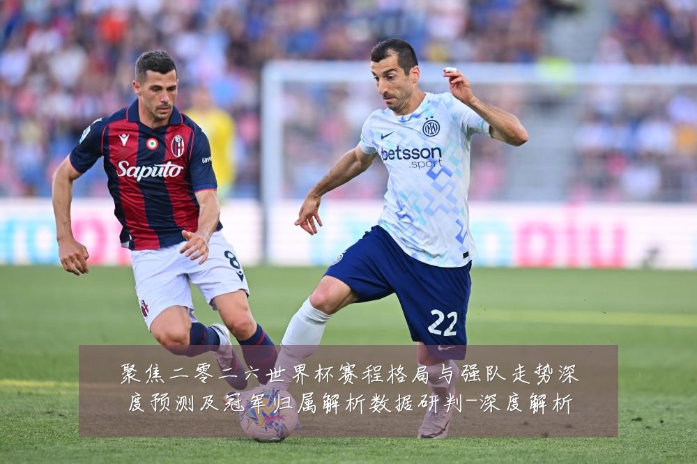 聚焦二零二六世界杯赛程格局与强队走势深度预测及冠军归属解析数据研判-深度解析