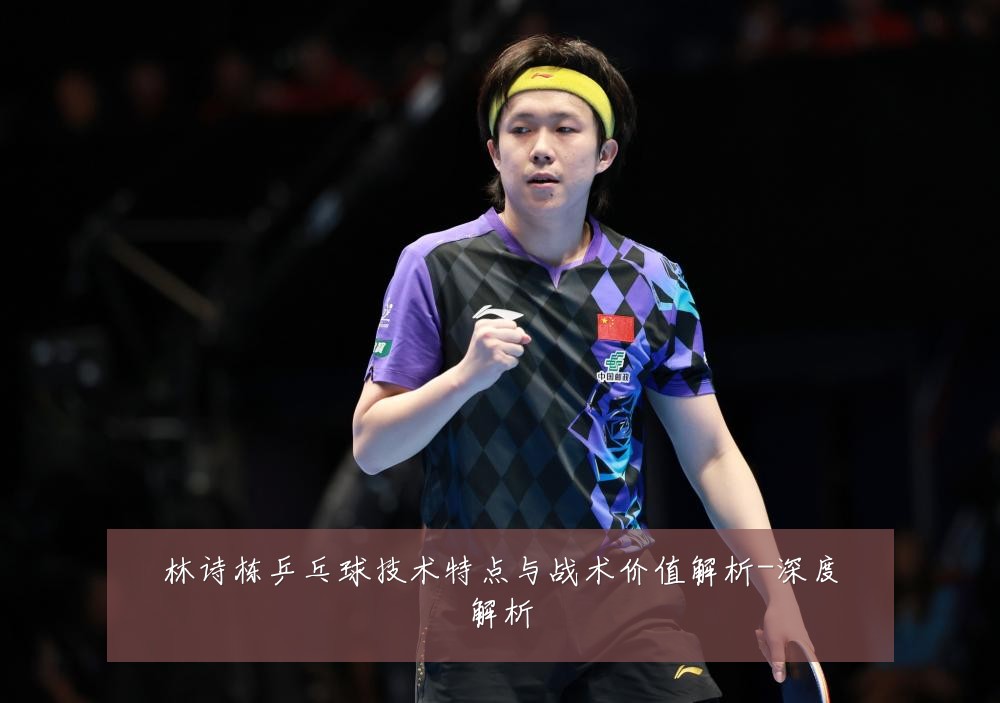 林诗栋乒乓球技术特点与战术价值解析-深度解析
