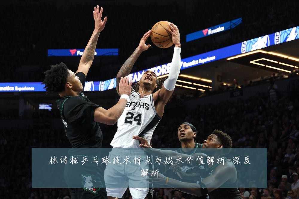 林诗栋乒乓球技术特点与战术价值解析-深度解析