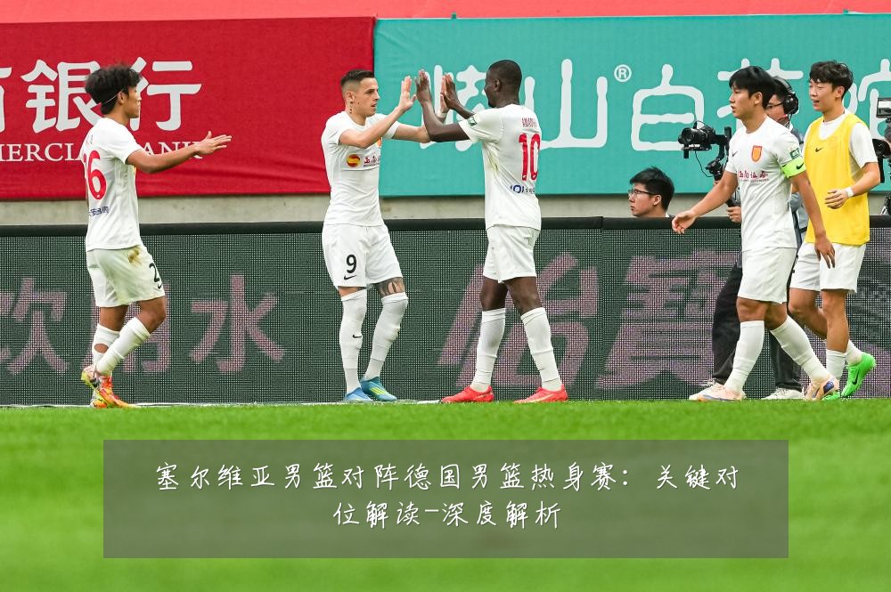 塞尔维亚男篮对阵德国男篮热身赛：关键对位解读-深度解析
