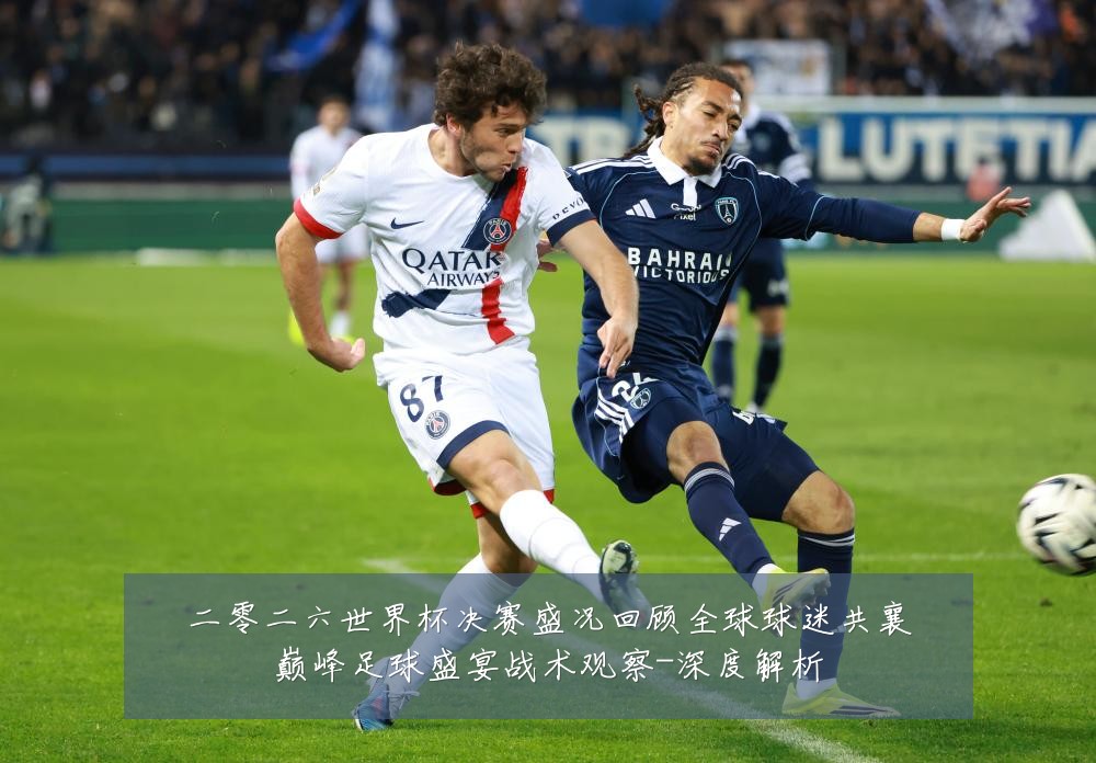 二零二六世界杯决赛盛况回顾全球球迷共襄巅峰足球盛宴战术观察-深度解析