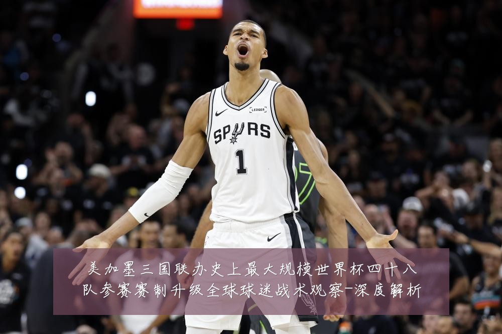 美加墨三国联办史上最大规模世界杯四十八队参赛赛制升级全球球迷战术观察-深度解析