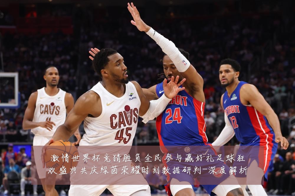激情世界杯竞猜胜负全民参与赢好礼足球狂欢盛典共庆绿茵荣耀时刻数据研判-深度解析
