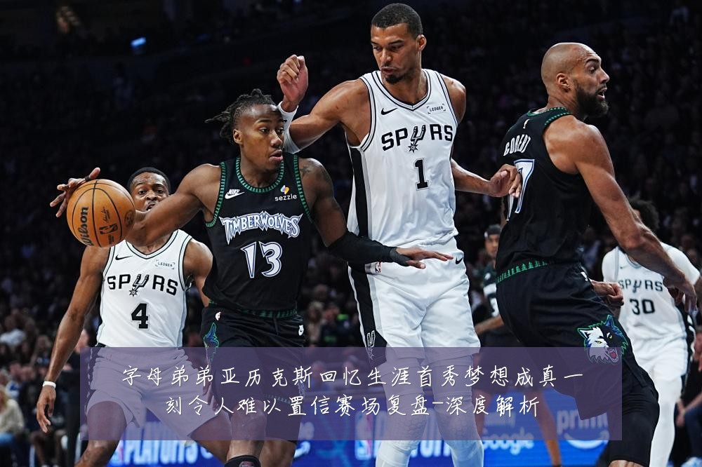 字母弟弟亚历克斯回忆生涯首秀梦想成真一刻令人难以置信赛场复盘-深度解析