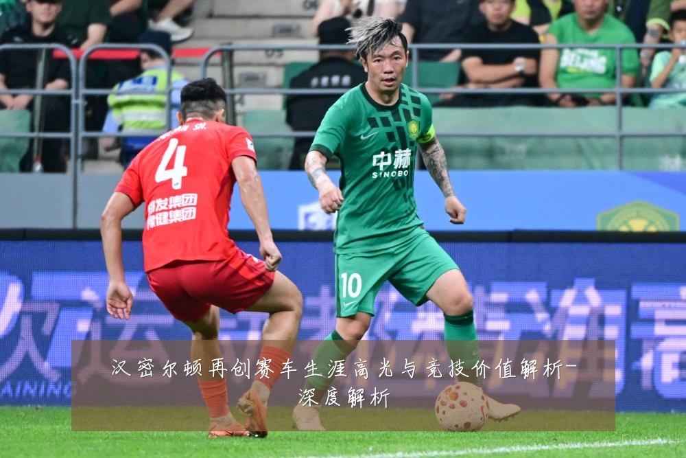汉密尔顿再创赛车生涯高光与竞技价值解析-深度解析