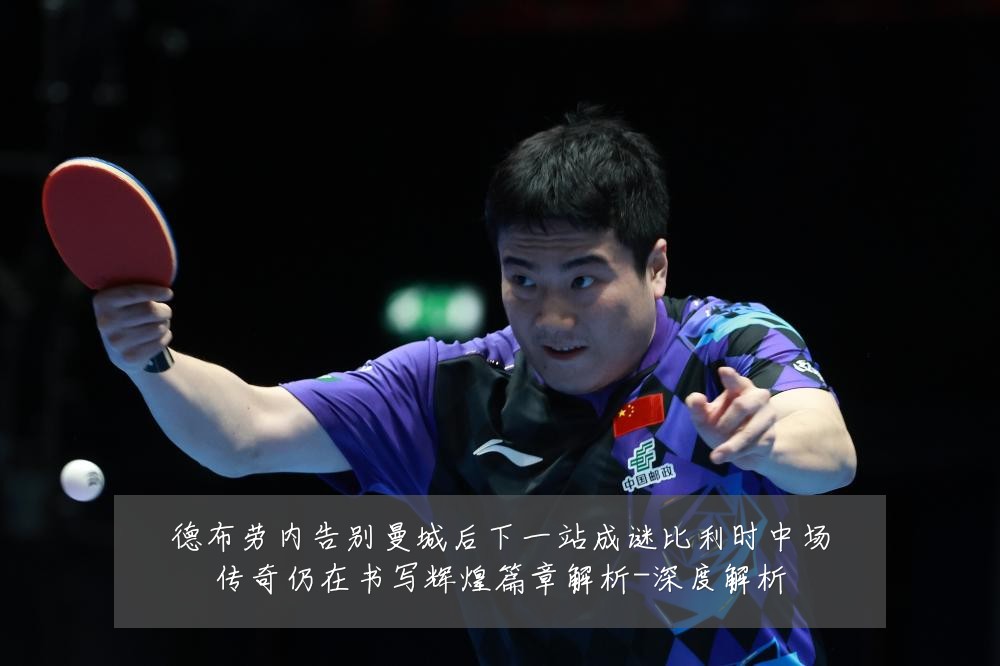 德布劳内告别曼城后下一站成谜比利时中场传奇仍在书写辉煌篇章解析-深度解析