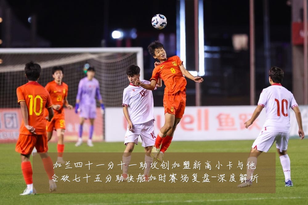 加兰四十一分十一助攻创加盟新高小卡与他合砍七十五分助快船加时赛场复盘-深度解析