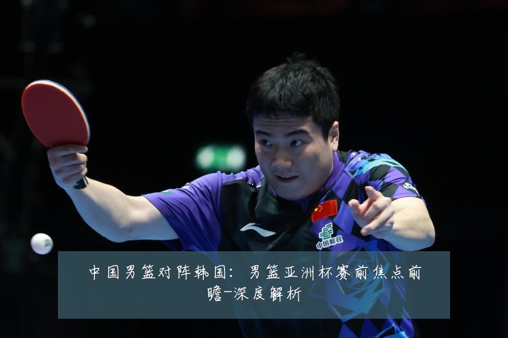 中国男篮对阵韩国：男篮亚洲杯赛前焦点前瞻-深度解析